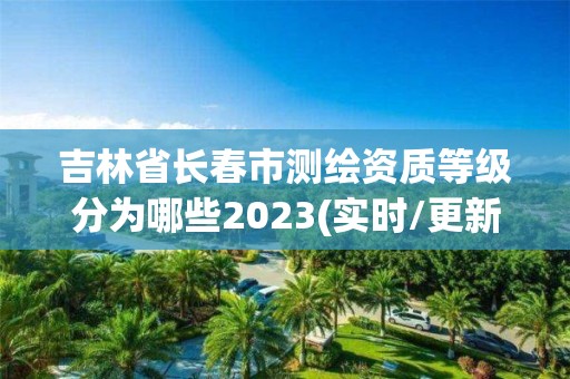 吉林省长春市测绘资质等级分为哪些2023(实时/更新中)