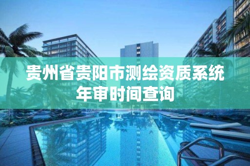 贵州省贵阳市测绘资质系统年审时间查询