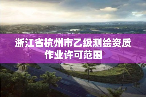 浙江省杭州市乙级测绘资质作业许可范围