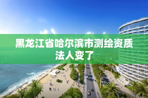 黑龙江省哈尔滨市测绘资质法人变了