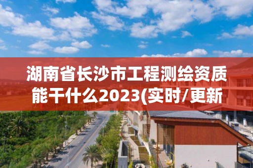 湖南省长沙市工程测绘资质能干什么2023(实时/更新中)