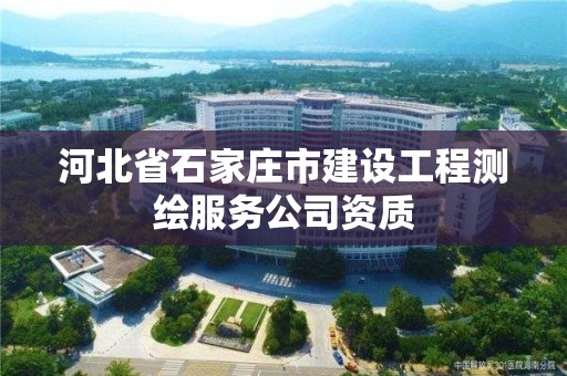 河北省石家庄市建设工程测绘服务公司资质