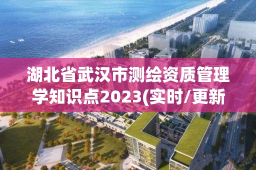 湖北省武汉市测绘资质管理学知识点2023(实时/更新中)