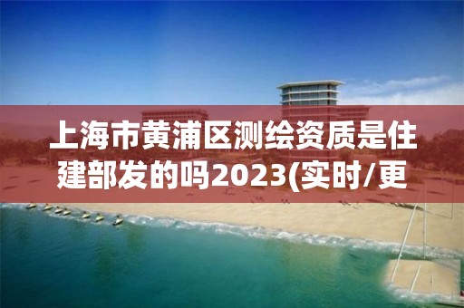 上海市黄浦区测绘资质是住建部发的吗2023(实时/更新中)