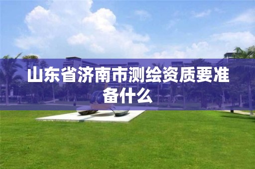 山东省济南市测绘资质要准备什么