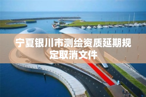 宁夏银川市测绘资质延期规定取消文件