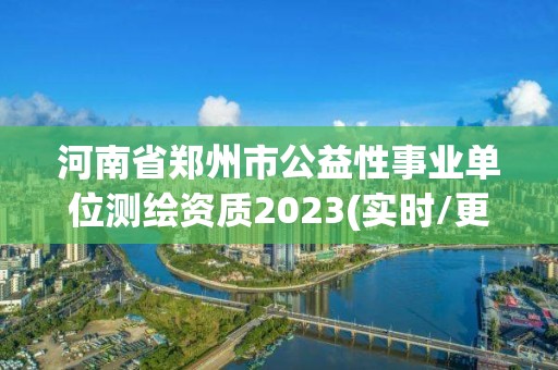 河南省郑州市公益性事业单位测绘资质2023(实时/更新中)