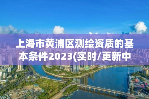 上海市黄浦区测绘资质的基本条件2023(实时/更新中)