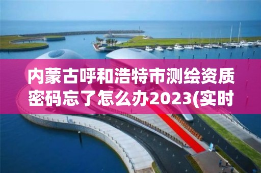 内蒙古呼和浩特市测绘资质密码忘了怎么办2023(实时/更新中)