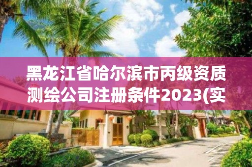 黑龙江省哈尔滨市丙级资质测绘公司注册条件2023(实时/更新中)