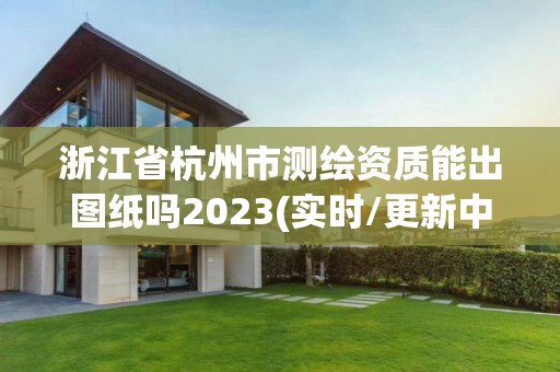 浙江省杭州市测绘资质能出图纸吗2023(实时/更新中)