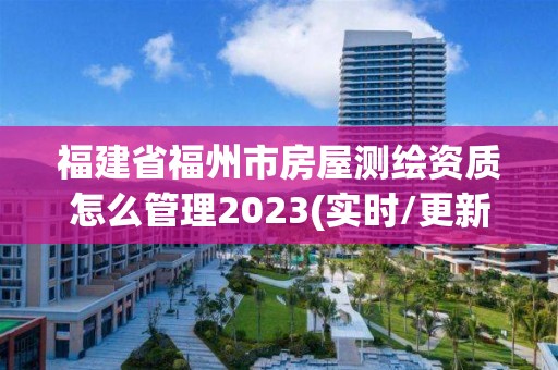 福建省福州市房屋测绘资质怎么管理2023(实时/更新中)