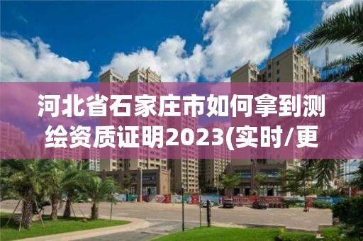 河北省石家庄市如何拿到测绘资质证明2023(实时/更新中)