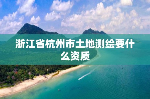 浙江省杭州市土地测绘要什么资质