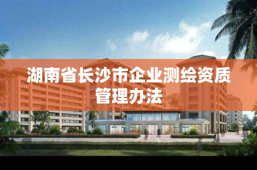 湖南省长沙市企业测绘资质管理办法