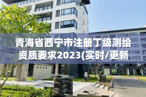 青海省西宁市注册丁级测绘资质要求2023(实时/更新中)