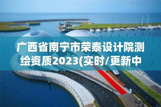 广西省南宁市荣泰设计院测绘资质2023(实时/更新中)