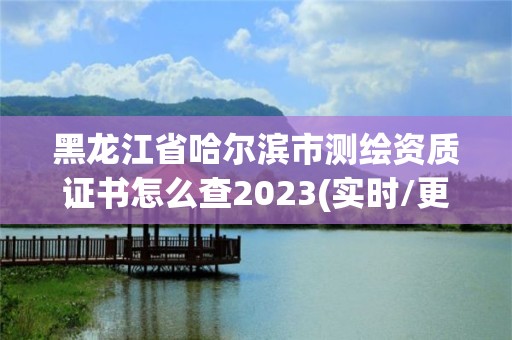 黑龙江省哈尔滨市测绘资质证书怎么查2023(实时/更新中)