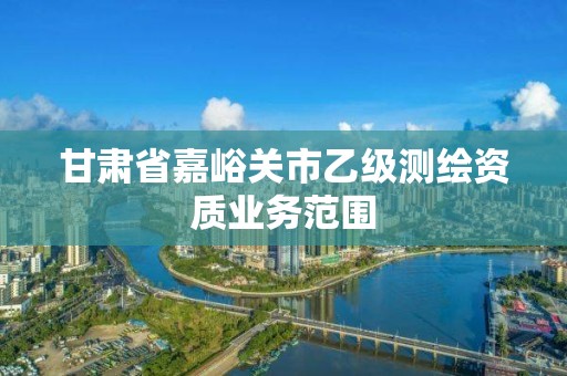 甘肃省嘉峪关市乙级测绘资质业务范围