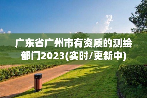 广东省广州市有资质的测绘部门2023(实时/更新中)