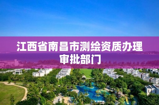 江西省南昌市测绘资质办理审批部门