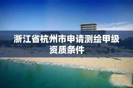 浙江省杭州市申请测绘甲级资质条件