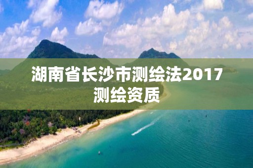 湖南省长沙市测绘法2017测绘资质