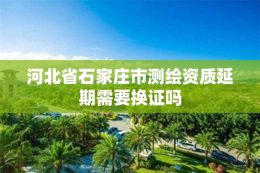 河北省石家庄市测绘资质延期需要换证吗