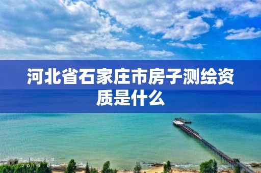 河北省石家庄市房子测绘资质是什么