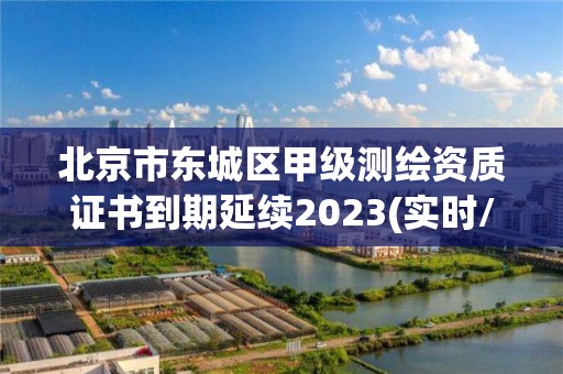 北京市东城区甲级测绘资质证书到期延续2023(实时/更新中)