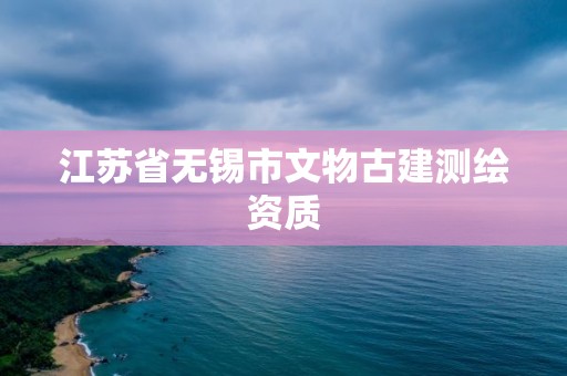 江苏省无锡市文物古建测绘资质