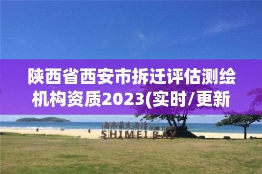 陕西省西安市拆迁评估测绘机构资质2023(实时/更新中)