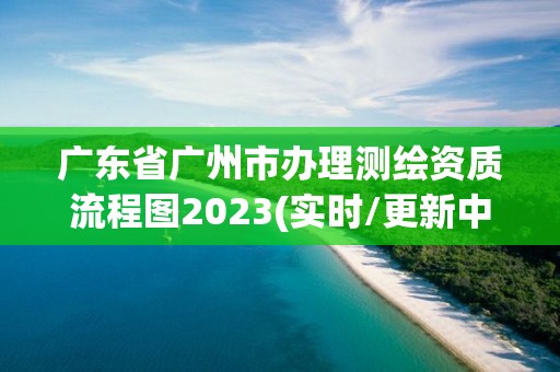 广东省广州市办理测绘资质流程图2023(实时/更新中)