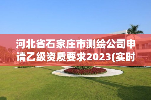 河北省石家庄市测绘公司申请乙级资质要求2023(实时/更新中)