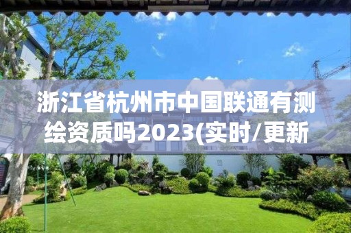 浙江省杭州市中国联通有测绘资质吗2023(实时/更新中)