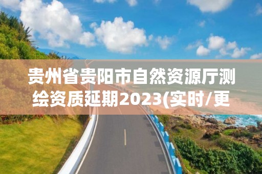 贵州省贵阳市自然资源厅测绘资质延期2023(实时/更新中)