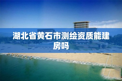 湖北省黄石市测绘资质能建房吗