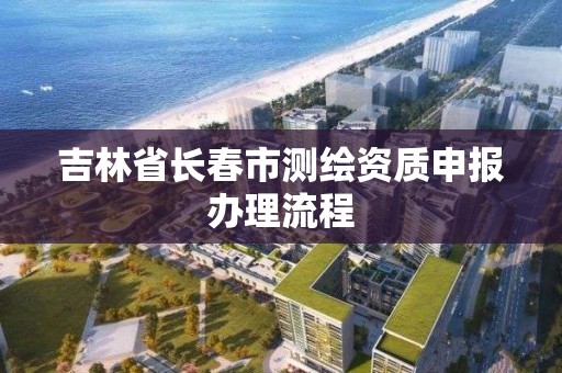 吉林省长春市测绘资质申报办理流程