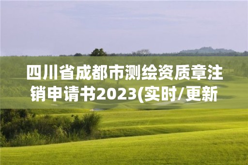 四川省成都市测绘资质章注销申请书2023(实时/更新中)