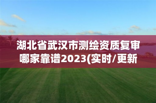 湖北省武汉市测绘资质复审哪家靠谱2023(实时/更新中)