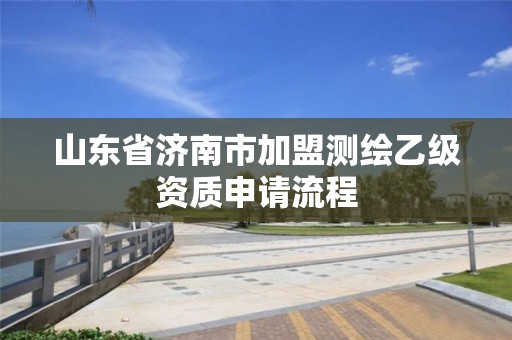 山东省济南市加盟测绘乙级资质申请流程