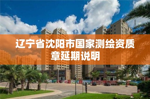 辽宁省沈阳市国家测绘资质章延期说明