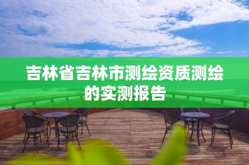 吉林省吉林市测绘资质测绘的实测报告