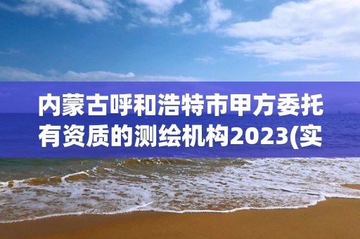 内蒙古呼和浩特市甲方委托有资质的测绘机构2023(实时/更新中)