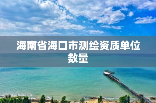 海南省海口市测绘资质单位数量