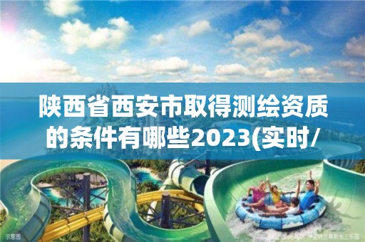 陕西省西安市取得测绘资质的条件有哪些2023(实时/更新中)