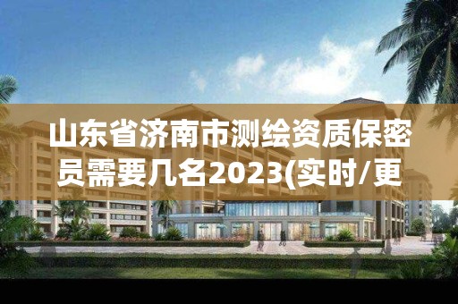 山东省济南市测绘资质保密员需要几名2023(实时/更新中)