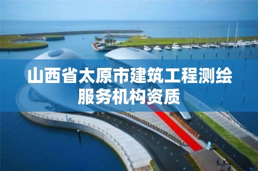 山西省太原市建筑工程测绘服务机构资质