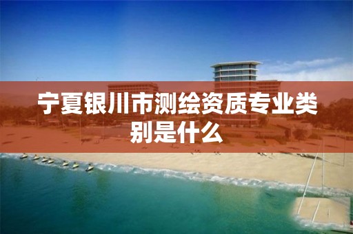 宁夏银川市测绘资质专业类别是什么