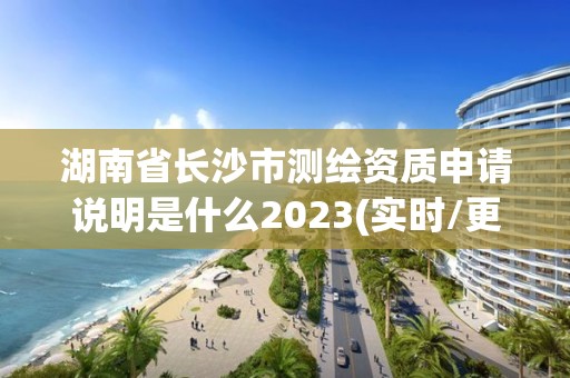 湖南省长沙市测绘资质申请说明是什么2023(实时/更新中)